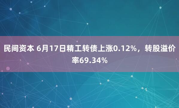 民间资本 6月17日精工转债上涨0.12%，转股溢价率69.34%