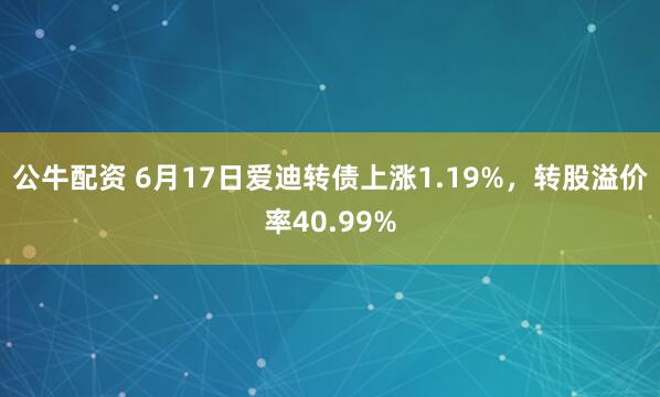 公牛配资 6月17日爱迪转债上涨1.19%，转股溢价率40.99%