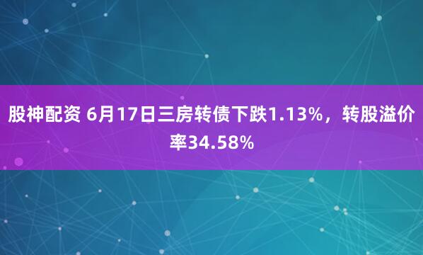 股神配资 6月17日三房转债下跌1.13%，转股溢价率34.58%