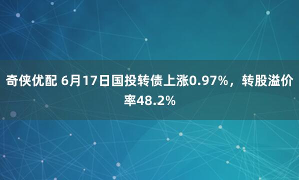 奇侠优配 6月17日国投转债上涨0.97%，转股溢价率48.2%