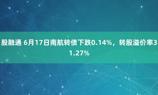 股融通 6月17日南航转债下跌0.14%，转股溢价率31.27%