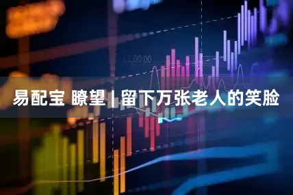 易配宝 瞭望 | 留下万张老人的笑脸