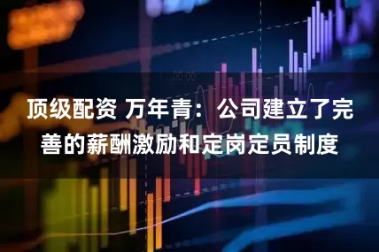顶级配资 万年青：公司建立了完善的薪酬激励和定岗定员制度