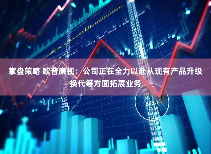 掌盘策略 欧普康视：公司正在全力以赴从现有产品升级换代等方面拓展业务