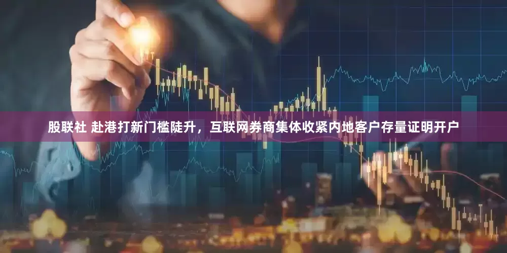 股联社 赴港打新门槛陡升，互联网券商集体收紧内地客户存量证明开户
