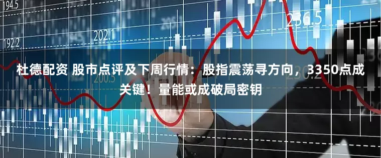 杜德配资 股市点评及下周行情：股指震荡寻方向，3350点成关键！量能或成破局密钥