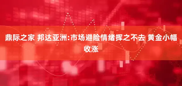 鼎际之家 邦达亚洲:市场避险情绪挥之不去 黄金小幅收涨
