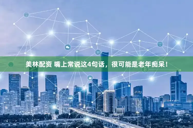 美林配资 嘴上常说这4句话，很可能是老年痴呆！