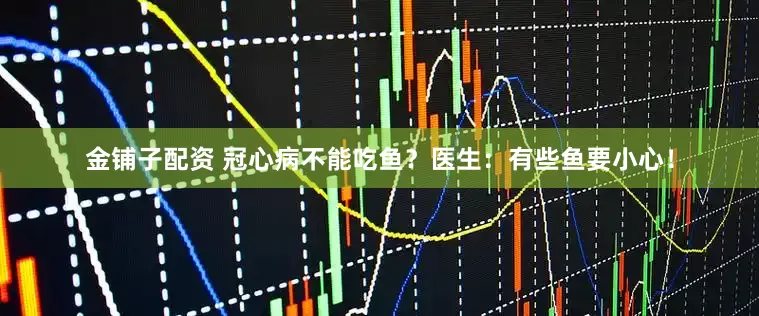 金铺子配资 冠心病不能吃鱼？医生：有些鱼要小心！