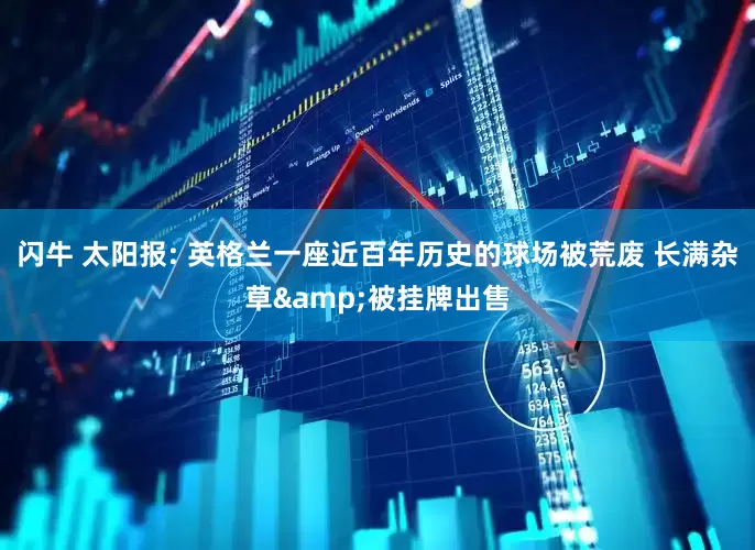 闪牛 太阳报: 英格兰一座近百年历史的球场被荒废 长满杂草&被挂牌出售