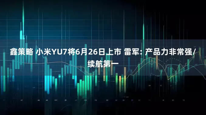 鑫策略 小米YU7将6月26日上市 雷军: 产品力非常强/续航第一