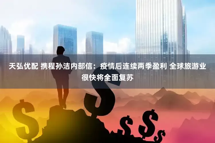 天弘优配 携程孙洁内部信：疫情后连续两季盈利 全球旅游业很快将全面复苏