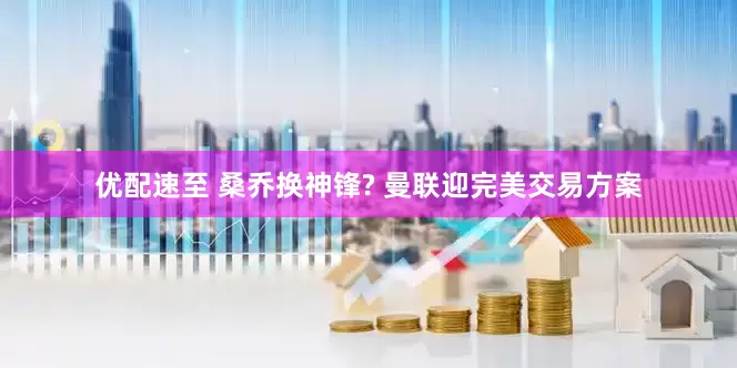 优配速至 桑乔换神锋? 曼联迎完美交易方案