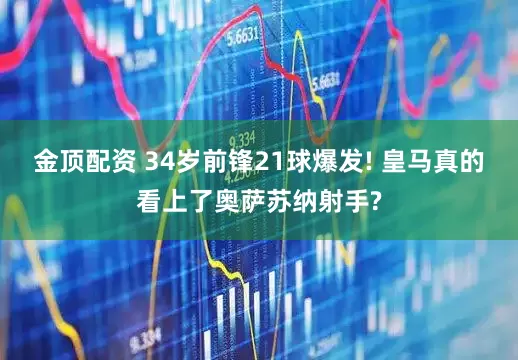 金顶配资 34岁前锋21球爆发! 皇马真的看上了奥萨苏纳射手?