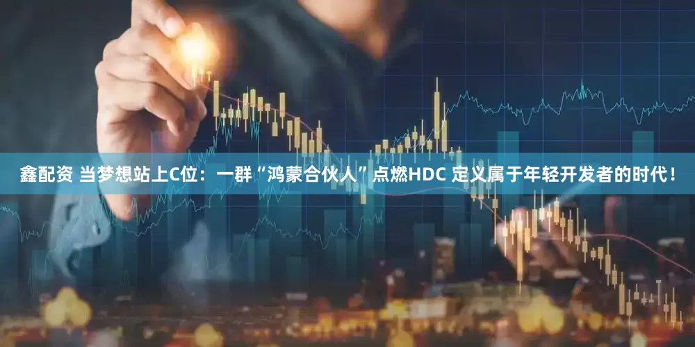 鑫配资 当梦想站上C位：一群“鸿蒙合伙人”点燃HDC 定义属于年轻开发者的时代！