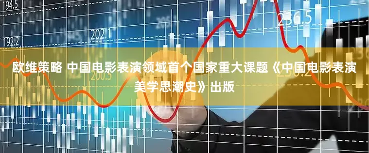 欧维策略 中国电影表演领域首个国家重大课题《中国电影表演美学思潮史》出版