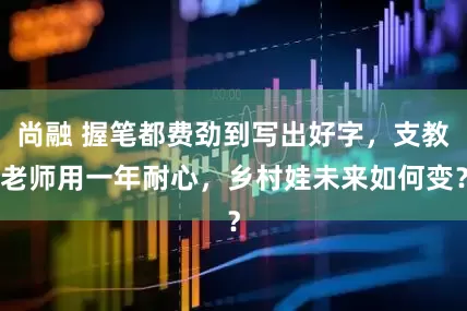 尚融 握笔都费劲到写出好字，支教老师用一年耐心，乡村娃未来如何变？