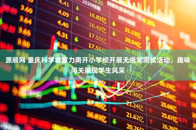 源顺网 重庆科学城富力南开小学校开展无纸笔测试活动，趣味闯关展现学生风采