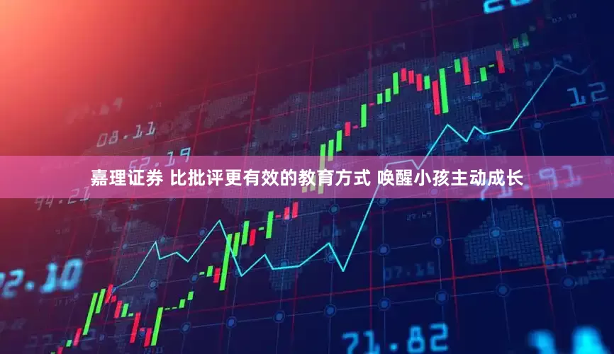 嘉理证券 比批评更有效的教育方式 唤醒小孩主动成长