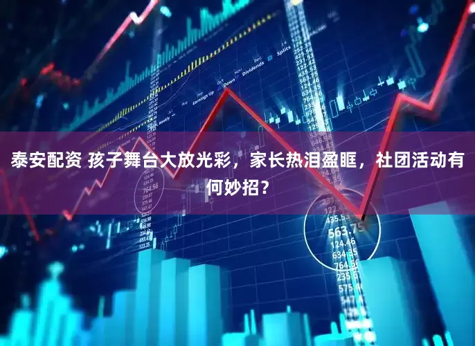 泰安配资 孩子舞台大放光彩，家长热泪盈眶，社团活动有何妙招？