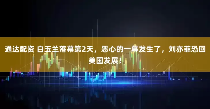 通达配资 白玉兰落幕第2天，恶心的一幕发生了，刘亦菲恐回美国发展！