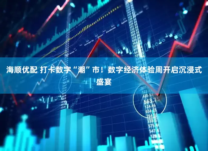 海顺优配 打卡数字“潮”市！数字经济体验周开启沉浸式盛宴
