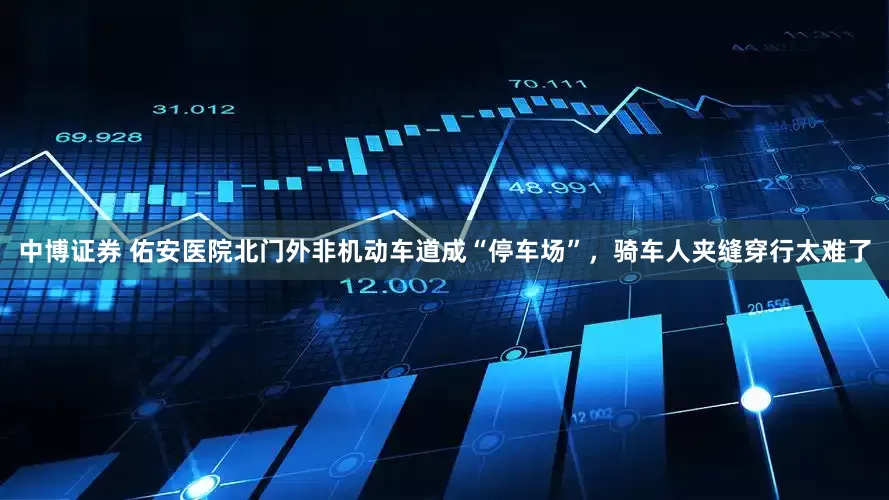 中博证券 佑安医院北门外非机动车道成“停车场”，骑车人夹缝穿行太难了