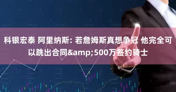 科银宏泰 阿里纳斯: 若詹姆斯真想争冠 他完全可以跳出合同&500万签约骑士