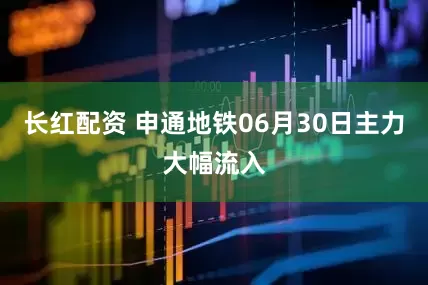 长红配资 申通地铁06月30日主力大幅流入