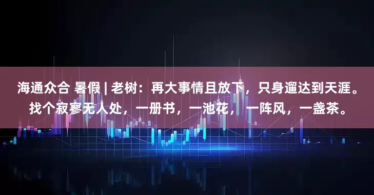 海通众合 暑假 | 老树：再大事情且放下，只身遛达到天涯。找个寂寥无人处，一册书，一池花， 一阵风，一盏茶。