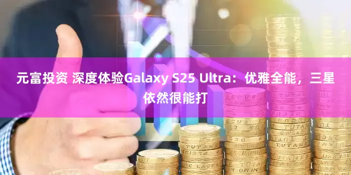 元富投资 深度体验Galaxy S25 Ultra：优雅全能，三星依然很能打