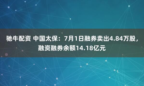 驰牛配资 中国太保：7月1日融券卖出4.84万股，融资融券余额14.18亿元