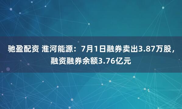 驰盈配资 淮河能源：7月1日融券卖出3.87万股，融资融券余额3.76亿元
