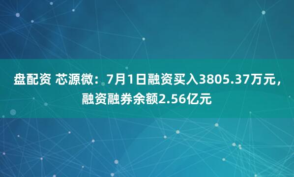 盘配资 芯源微：7月1日融资买入3805.37万元，融资融券余额2.56亿元