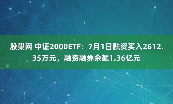 股巢网 中证2000ETF：7月1日融资买入2612.35万元，融资融券余额1.36亿元