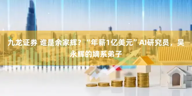 九龙证券 谁是余家辉？“年薪1亿美元”AI研究员，吴永辉的嫡系弟子