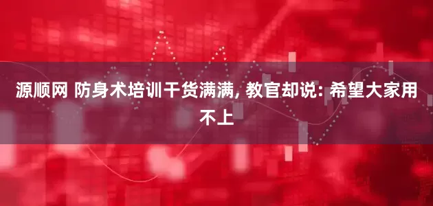 源顺网 防身术培训干货满满, 教官却说: 希望大家用不上