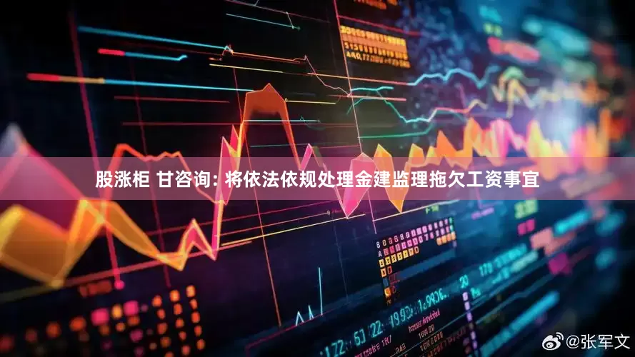 股涨柜 甘咨询: 将依法依规处理金建监理拖欠工资事宜