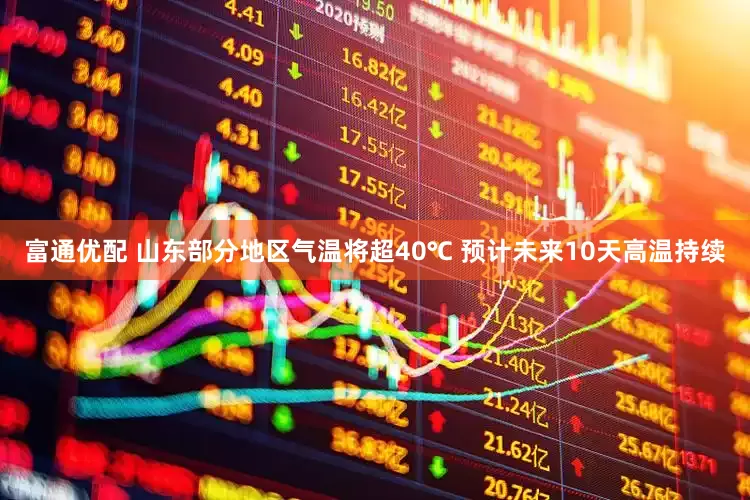 富通优配 山东部分地区气温将超40℃ 预计未来10天高温持续