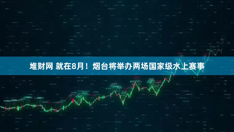 堆财网 就在8月！烟台将举办两场国家级水上赛事