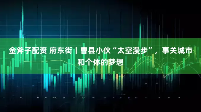 金斧子配资 府东街丨曹县小伙“太空漫步”，事关城市和个体的梦想