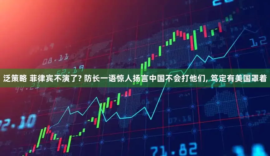 泛策略 菲律宾不演了? 防长一语惊人扬言中国不会打他们, 笃定有美国罩着