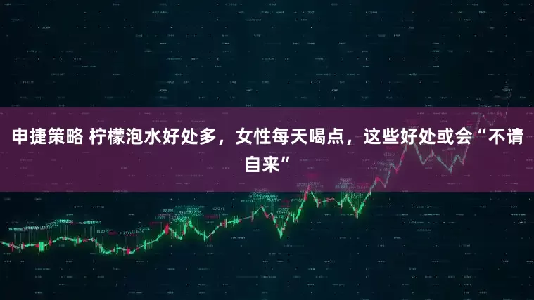 申捷策略 柠檬泡水好处多，女性每天喝点，这些好处或会“不请自来”