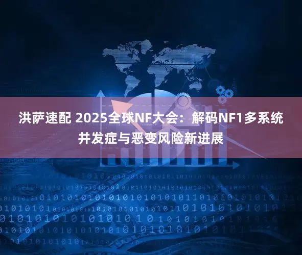 洪萨速配 2025全球NF大会：解码NF1多系统并发症与恶变风险新进展