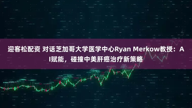 迎客松配资 对话芝加哥大学医学中心Ryan Merkow教授：AI赋能，碰撞中美肝癌治疗新策略