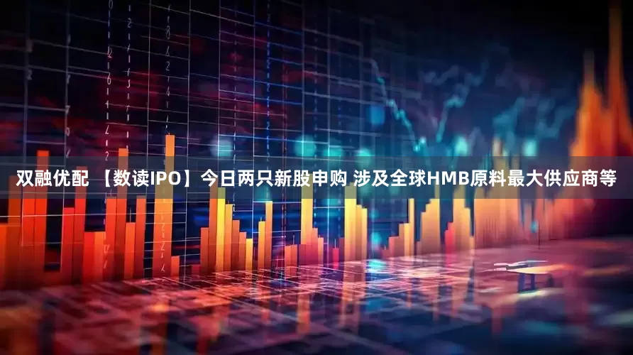 双融优配 【数读IPO】今日两只新股申购 涉及全球HMB原料最大供应商等
