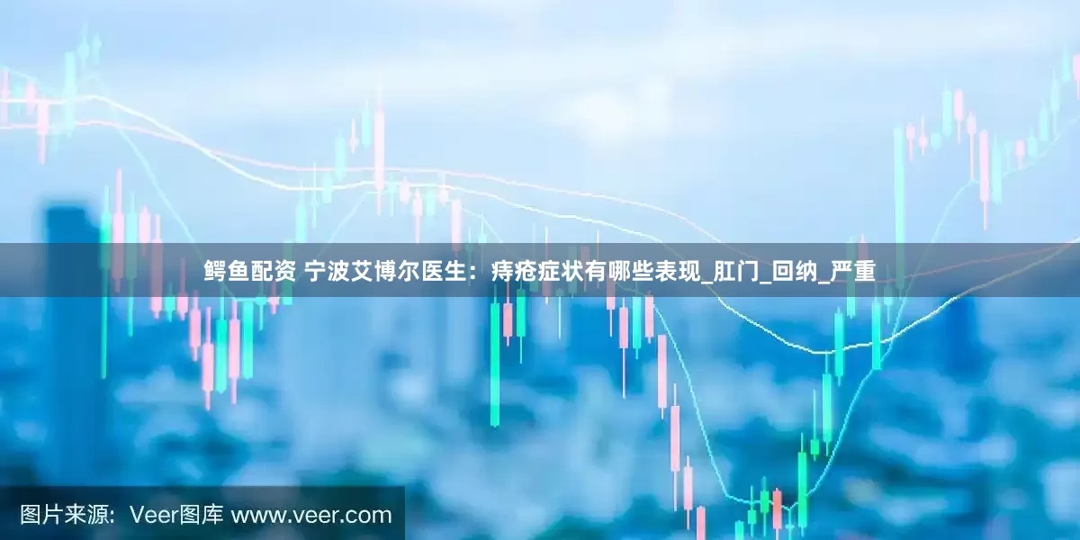 鳄鱼配资 宁波艾博尔医生：痔疮症状有哪些表现_肛门_回纳_严重