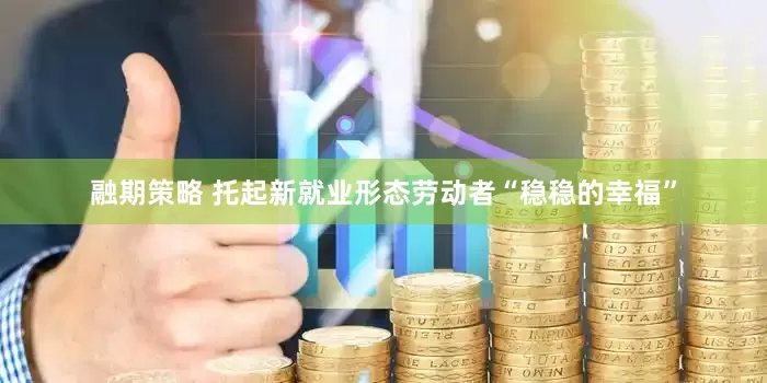 融期策略 托起新就业形态劳动者“稳稳的幸福”