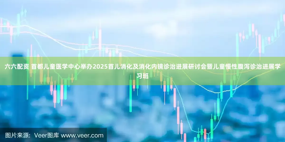 六六配资 首都儿童医学中心举办2025首儿消化及消化内镜诊治进展研讨会暨儿童慢性腹泻诊治进展学习班