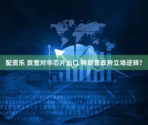 配资乐 放宽对华芯片出口 特朗普政府立场逆转?